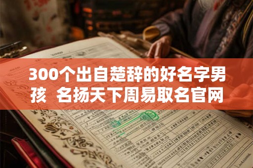 300个出自楚辞的好名字男孩  名扬天下周易取名官网