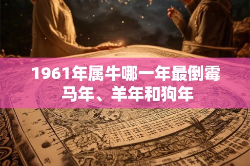 1961年属牛哪一年最倒霉 马年、羊年和狗年
