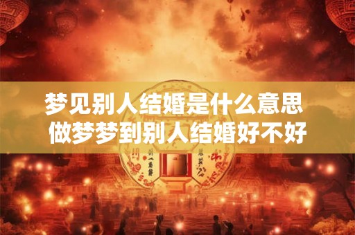 梦见别人结婚是什么意思 做梦梦到别人结婚好不好