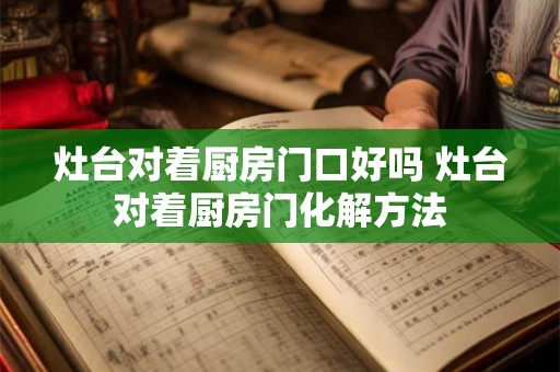 灶台对着厨房门口好吗 灶台对着厨房门化解方法