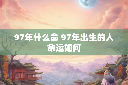 97年什么命 97年出生的人命运如何