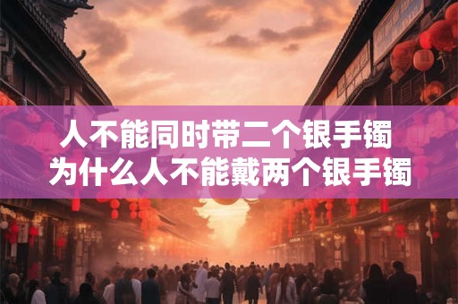 人不能同时带二个银手镯 为什么人不能戴两个银手镯 人不能同时带二个银手镯 为什么人不能戴两个银手镯