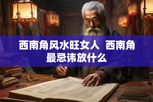 西南角风水旺女人  西南角最忌讳放什么