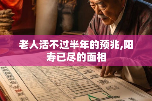 老人活不过半年的预兆,阳寿已尽的面相 老人活不过半年的预兆,阳寿已尽的面相