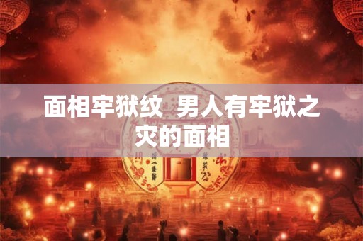 面相牢狱纹  男人有牢狱之灾的面相