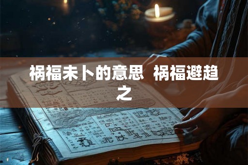 祸福未卜的意思 祸福避趋之 祸福未卜的意思 祸福避趋之