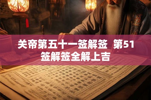 关帝第五十一签解签  第51签解签全解上吉