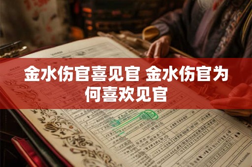 金水伤官喜见官 金水伤官为何喜欢见官