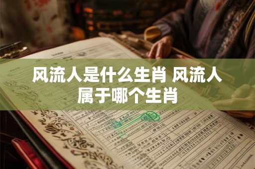 风流人是什么生肖 风流人属于哪个生肖