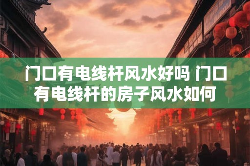 门口有电线杆风水好吗 门口有电线杆的房子风水如何