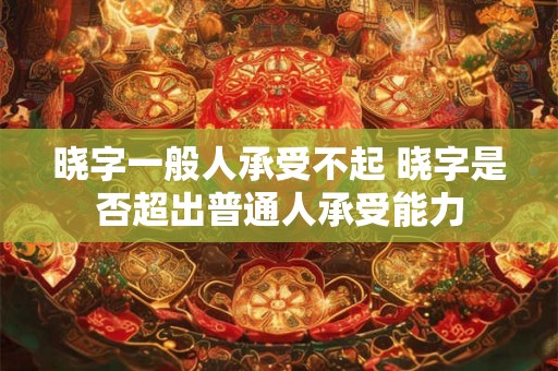 晓字一般人承受不起 晓字是否超出普通人承受能力