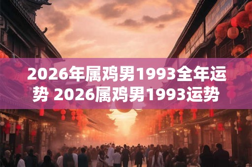 2026年属鸡男1993全年运势 2026属鸡男1993运势如何