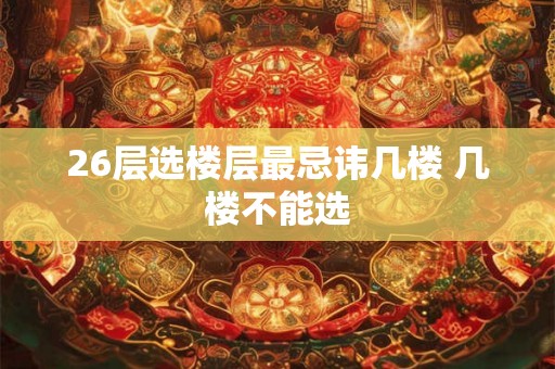 26层选楼层最忌讳几楼 几楼不能选