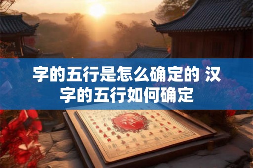 字的五行是怎么确定的 汉字的五行如何确定 字的五行是怎么确定的 汉字的五行如何确定