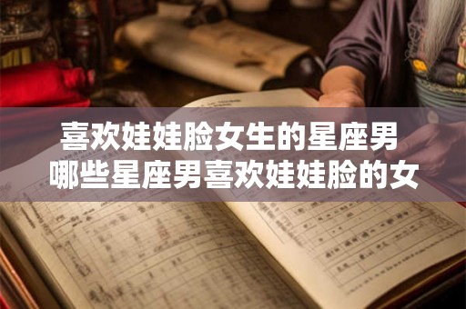喜欢娃娃脸女生的星座男 哪些星座男喜欢娃娃脸的女生
