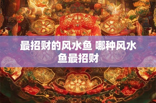 最招财的风水鱼 哪种风水鱼最招财