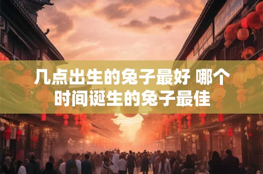 几点出生的兔子最好 哪个时间诞生的兔子最佳