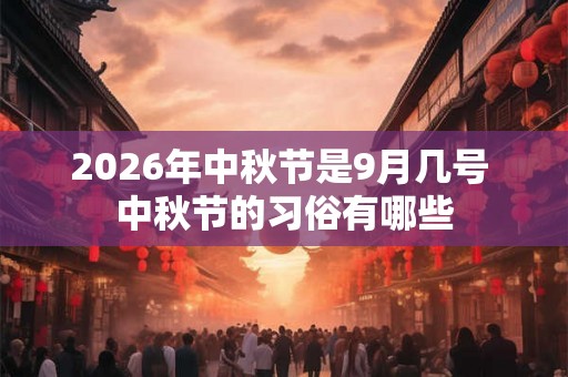 2026年中秋节是9月几号 中秋节的习俗有哪些 2026年中秋节是9月几号 中秋节的习俗有哪些