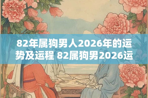 82年属狗男人2026年的运势及运程 82属狗男2026运势如何