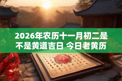 2026年农历十一月初二是不是黄道吉日 今日老黄历如何 2026年农历十一月初二是不是黄道吉日 今日老黄历如何
