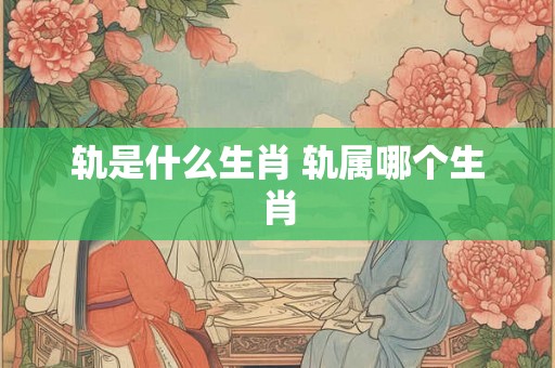 轨是什么生肖 轨属哪个生肖 轨是什么生肖 轨属哪个生肖
