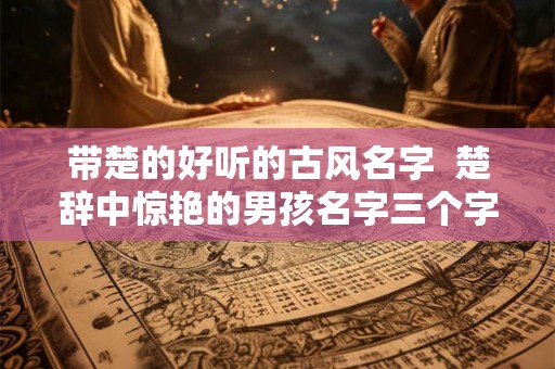 带楚的好听的古风名字  楚辞中惊艳的男孩名字三个字