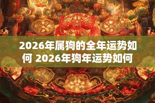 2026年属狗的全年运势如何 2026年狗年运势如何 2026年属狗的全年运势如何 2026年狗年运势如何