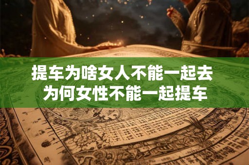 提车为啥女人不能一起去 为何女性不能一起提车