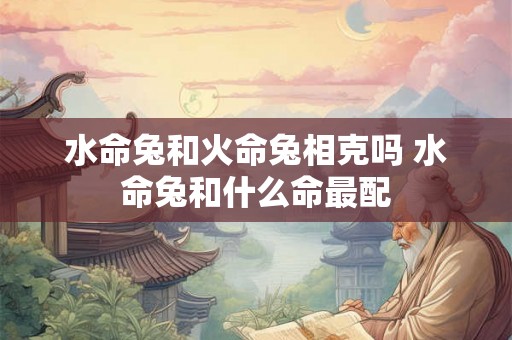 水命兔和火命兔相克吗 水命兔和什么命最配