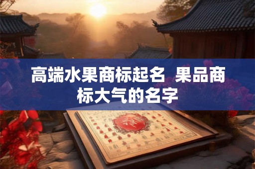 高端水果商标起名  果品商标大气的名字