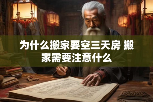 为什么搬家要空三天房 搬家需要注意什么