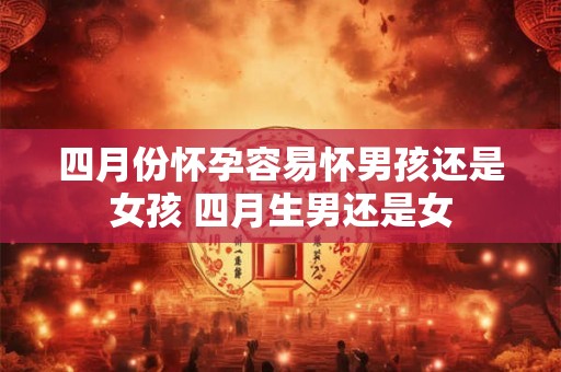 四月份怀孕容易怀男孩还是女孩 四月生男还是女