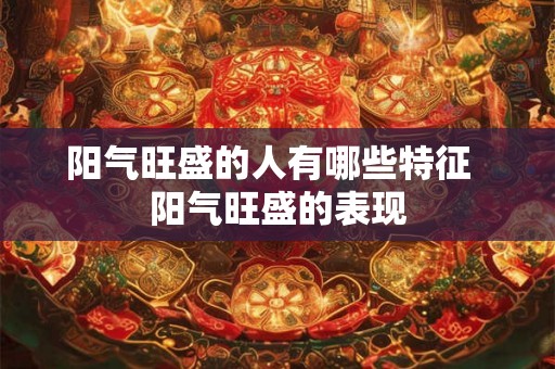 阳气旺盛的人有哪些特征  阳气旺盛的表现