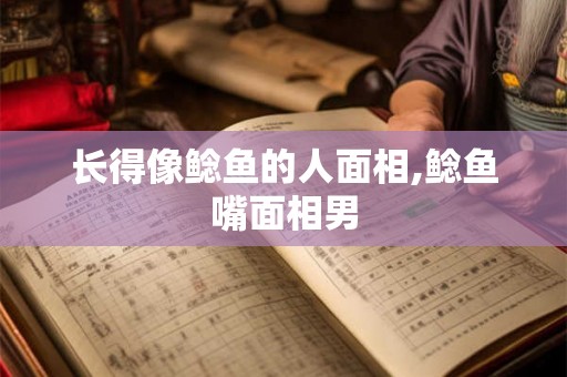 长得像鲶鱼的人面相,鲶鱼嘴面相男