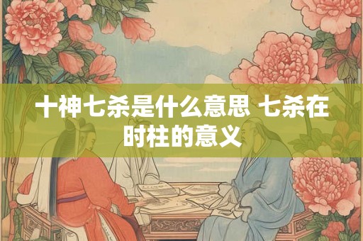 十神七杀是什么意思 七杀在时柱的意义