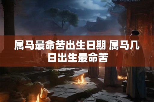 属马最命苦出生日期 属马几日出生最命苦