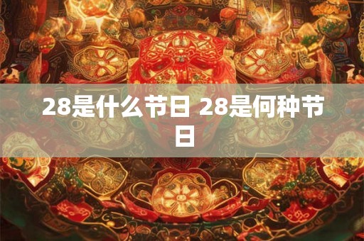 28是什么节日 28是何种节日 28是什么节日 28是何种节日