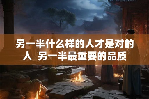 另一半什么样的人才是对的人 另一半最重要的品质 另一半什么样的人才是对的人 另一半最重要的品质