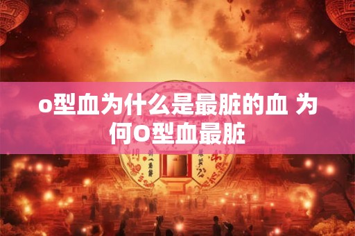 o型血为什么是最脏的血 为何O型血最脏 o型血为什么是最脏的血 为何O型血最脏