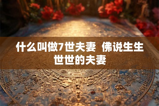 什么叫做7世夫妻 佛说生生世世的夫妻 什么叫做7世夫妻 佛说生生世世的夫妻
