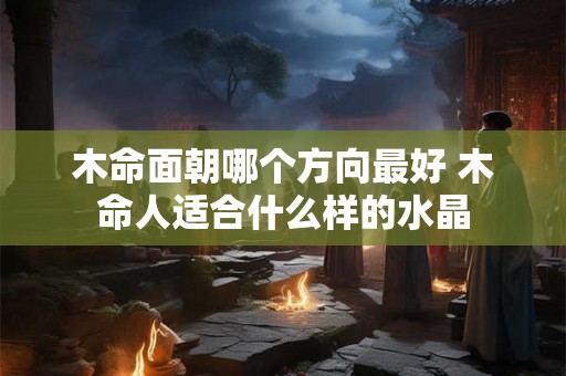 木命面朝哪个方向最好 木命人适合什么样的水晶 木命面朝哪个方向最好 木命人适合什么样的水晶