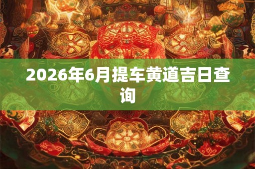 2026年6月提车黄道吉日查询