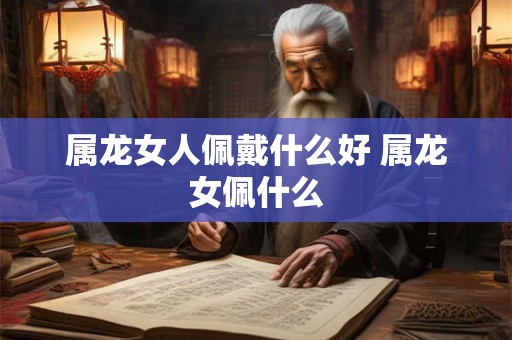 属龙女人佩戴什么好 属龙女佩什么
