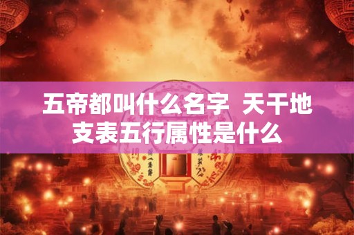 五帝都叫什么名字  天干地支表五行属性是什么