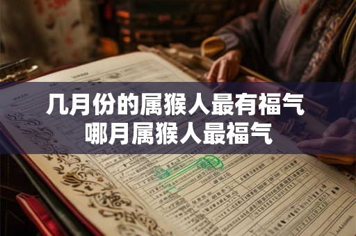 几月份的属猴人最有福气 哪月属猴人最福气 几月份的属猴人最有福气 哪月属猴人最福气