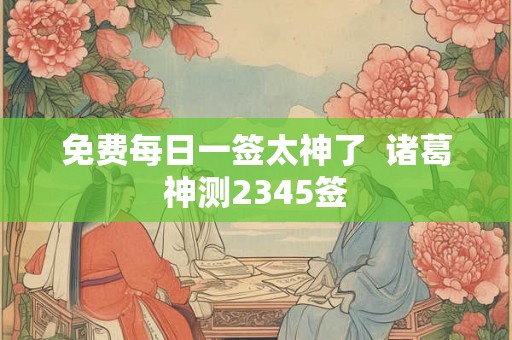 免费每日一签太神了  诸葛神测2345签