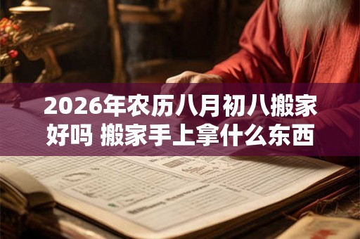 2026年农历八月初八搬家好吗 搬家手上拿什么东西