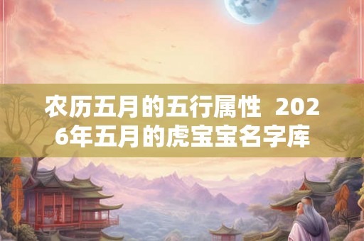 农历五月的五行属性  2026年五月的虎宝宝名字库
