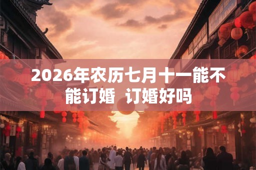 2026年农历七月十一能不能订婚  订婚好吗