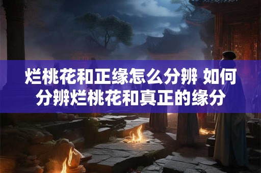 烂桃花和正缘怎么分辨 如何分辨烂桃花和真正的缘分